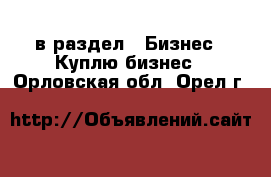  в раздел : Бизнес » Куплю бизнес . Орловская обл.,Орел г.